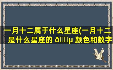 一月十二属于什么星座(一月十二是什么星座的 🐵 颜色和数字)